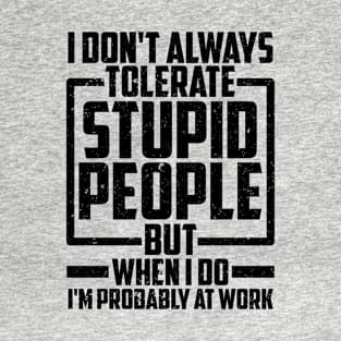 I Don't Always Tolerate Stupid People But When I Do I'm Properly At Work T-Shirt